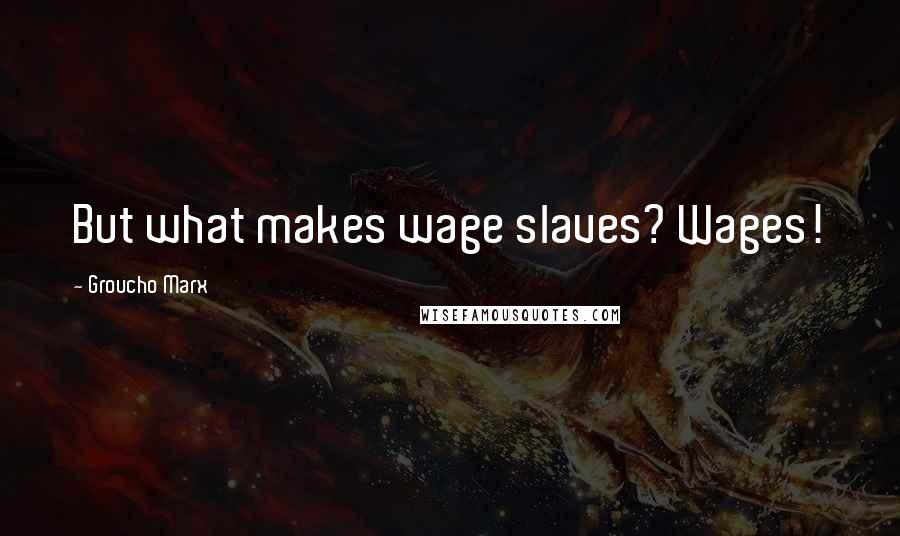Groucho Marx Quotes: But what makes wage slaves? Wages!