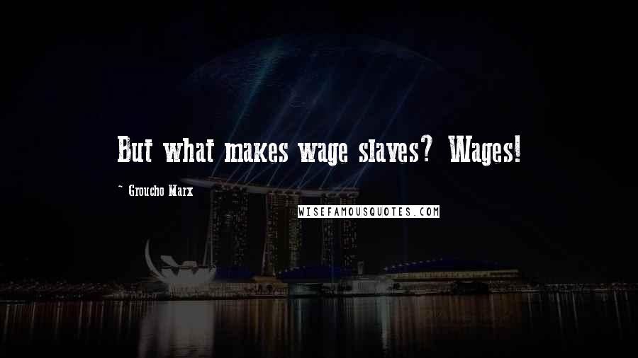 Groucho Marx Quotes: But what makes wage slaves? Wages!