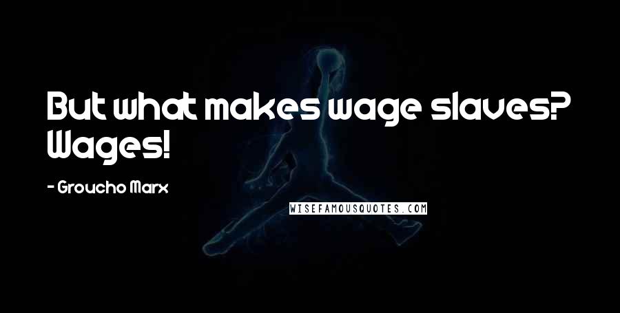 Groucho Marx Quotes: But what makes wage slaves? Wages!