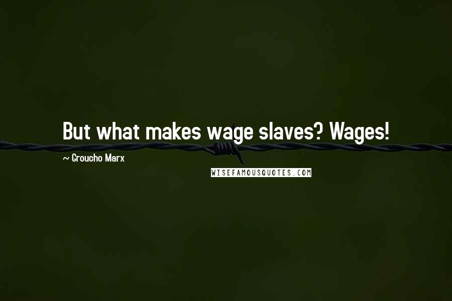 Groucho Marx Quotes: But what makes wage slaves? Wages!