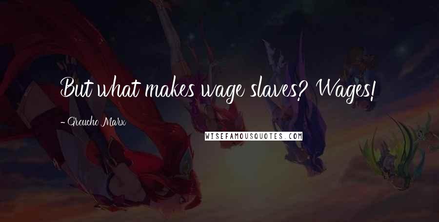 Groucho Marx Quotes: But what makes wage slaves? Wages!