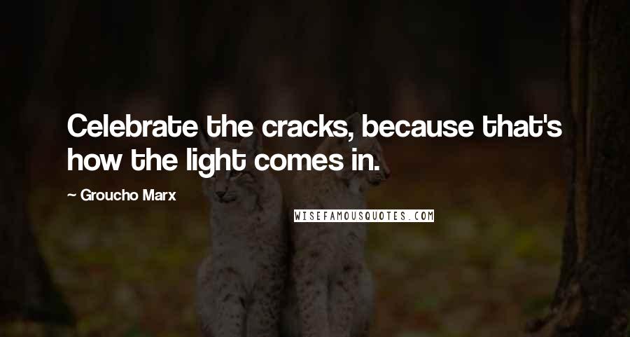 Groucho Marx Quotes: Celebrate the cracks, because that's how the light comes in.