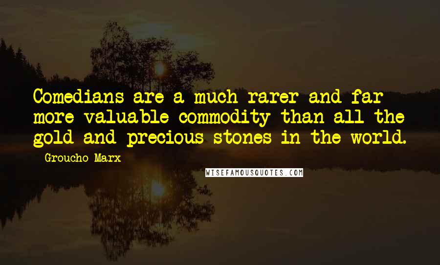 Groucho Marx Quotes: Comedians are a much rarer and far more valuable commodity than all the gold and precious stones in the world.