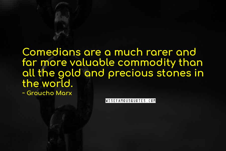 Groucho Marx Quotes: Comedians are a much rarer and far more valuable commodity than all the gold and precious stones in the world.