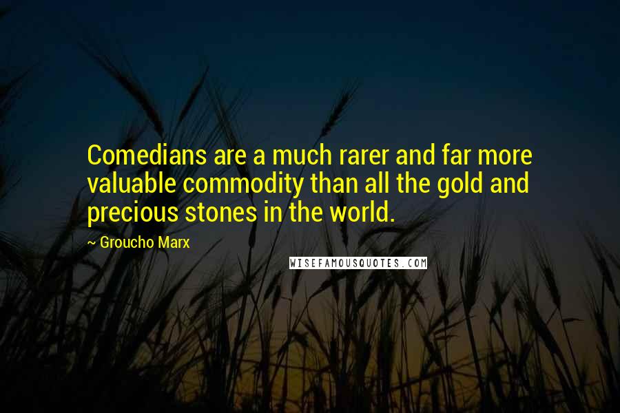 Groucho Marx Quotes: Comedians are a much rarer and far more valuable commodity than all the gold and precious stones in the world.