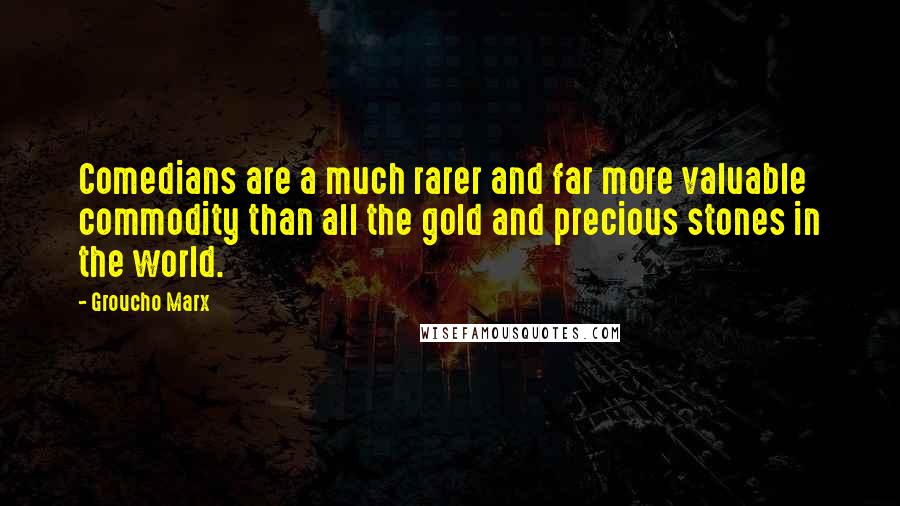 Groucho Marx Quotes: Comedians are a much rarer and far more valuable commodity than all the gold and precious stones in the world.