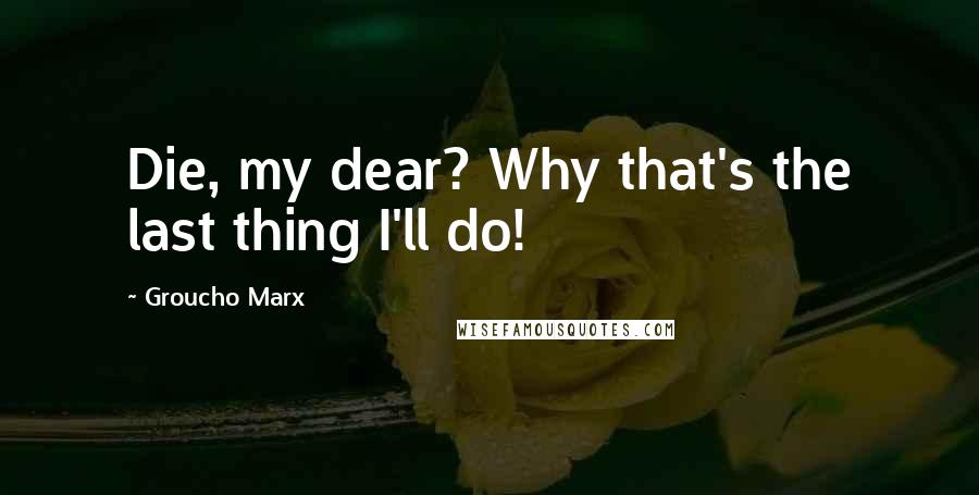 Groucho Marx Quotes: Die, my dear? Why that's the last thing I'll do!