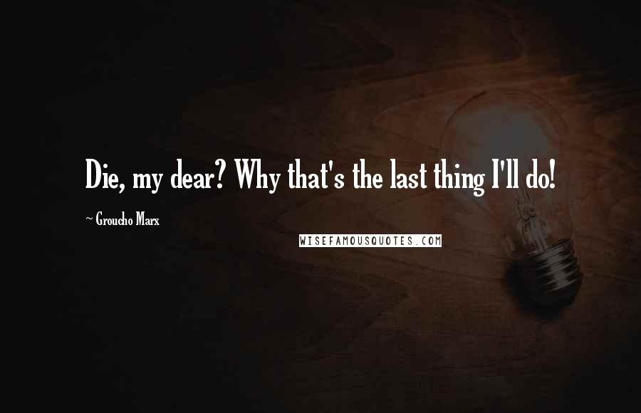 Groucho Marx Quotes: Die, my dear? Why that's the last thing I'll do!