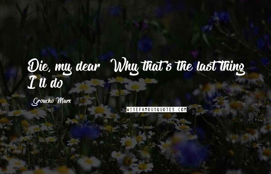 Groucho Marx Quotes: Die, my dear? Why that's the last thing I'll do!
