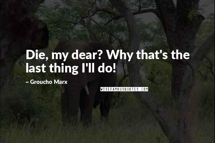 Groucho Marx Quotes: Die, my dear? Why that's the last thing I'll do!