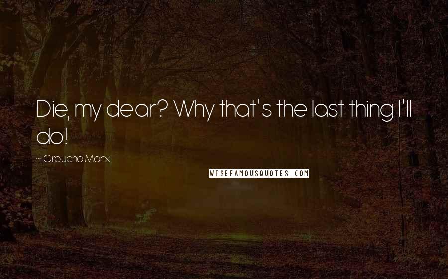 Groucho Marx Quotes: Die, my dear? Why that's the last thing I'll do!