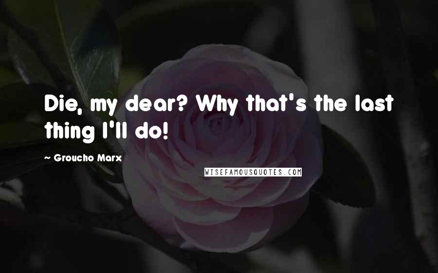 Groucho Marx Quotes: Die, my dear? Why that's the last thing I'll do!