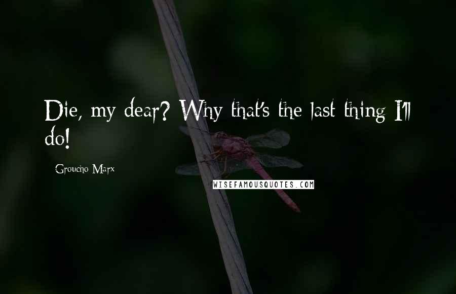 Groucho Marx Quotes: Die, my dear? Why that's the last thing I'll do!