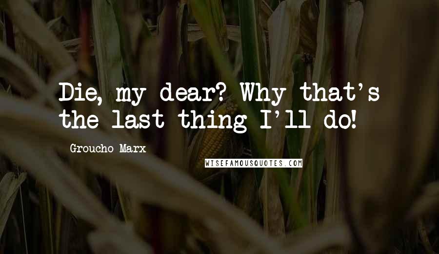 Groucho Marx Quotes: Die, my dear? Why that's the last thing I'll do!