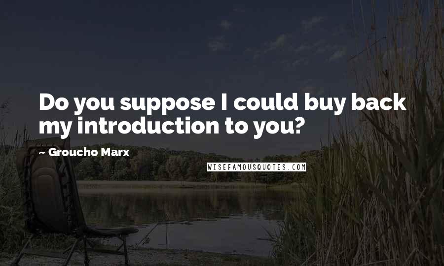 Groucho Marx Quotes: Do you suppose I could buy back my introduction to you?