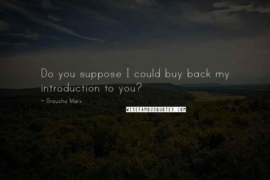 Groucho Marx Quotes: Do you suppose I could buy back my introduction to you?