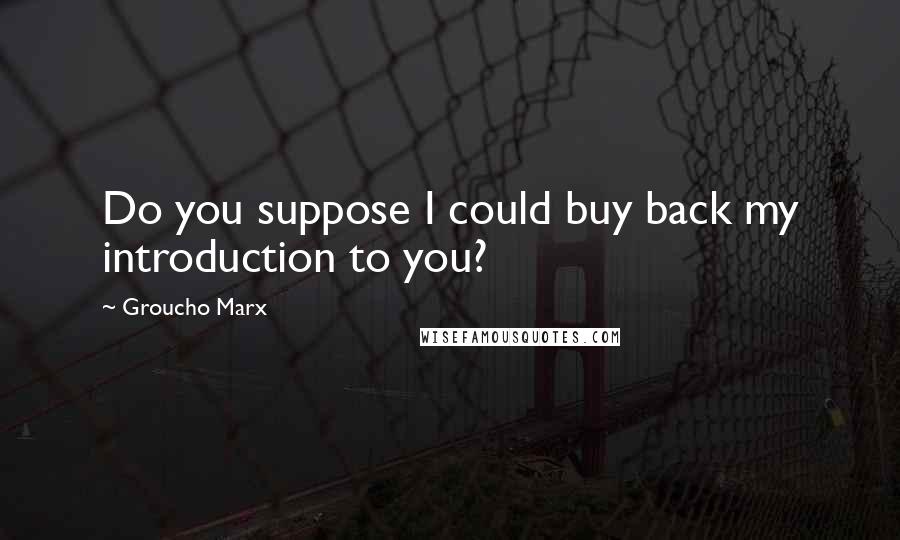 Groucho Marx Quotes: Do you suppose I could buy back my introduction to you?