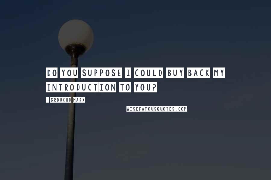 Groucho Marx Quotes: Do you suppose I could buy back my introduction to you?