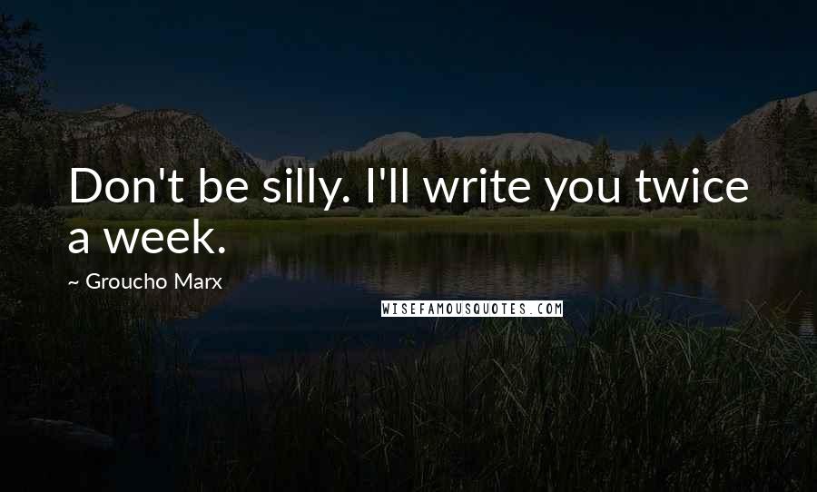 Groucho Marx Quotes: Don't be silly. I'll write you twice a week.