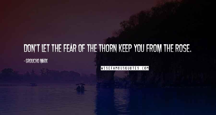 Groucho Marx Quotes: Don't let the fear of the thorn keep you from the rose.