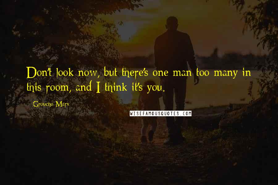 Groucho Marx Quotes: Don't look now, but there's one man too many in this room, and I think it's you.