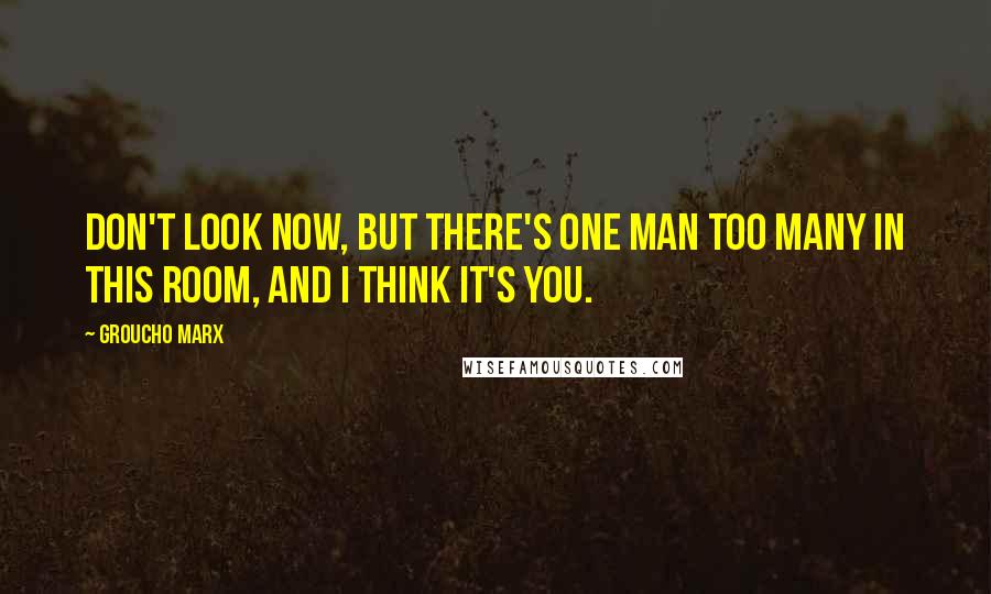 Groucho Marx Quotes: Don't look now, but there's one man too many in this room, and I think it's you.