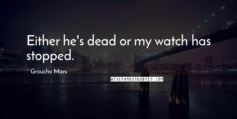 Groucho Marx Quotes: Either he's dead or my watch has stopped.