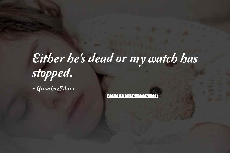 Groucho Marx Quotes: Either he's dead or my watch has stopped.