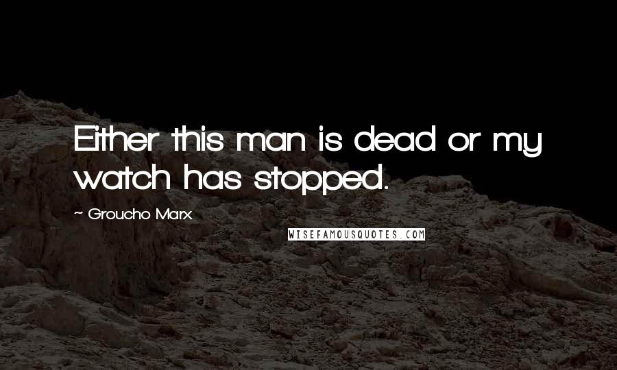 Groucho Marx Quotes: Either this man is dead or my watch has stopped.