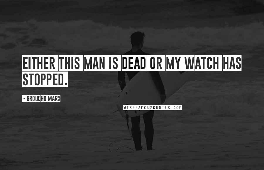 Groucho Marx Quotes: Either this man is dead or my watch has stopped.