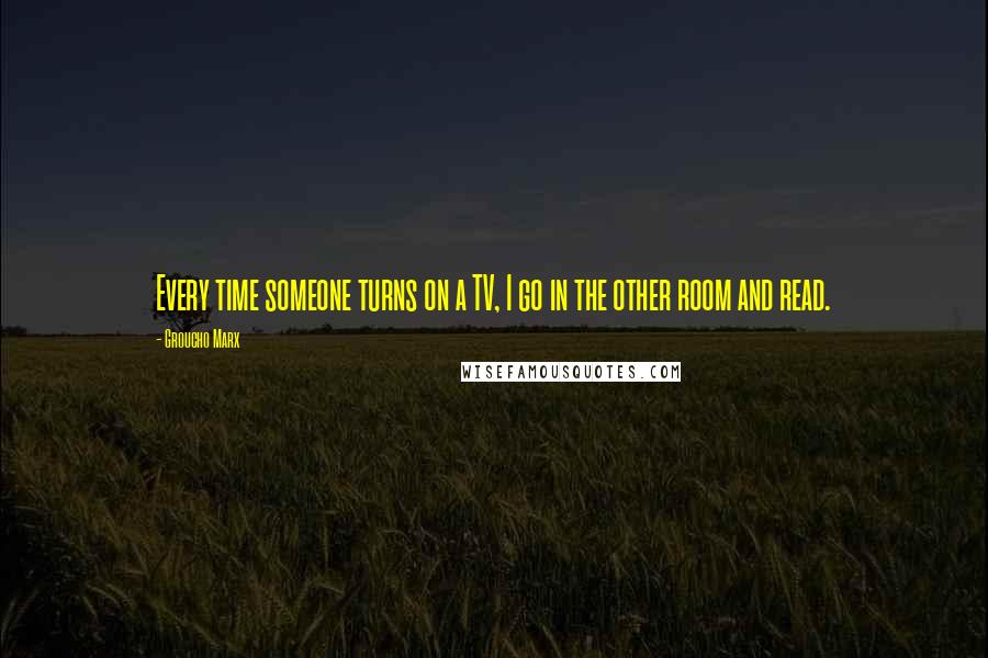 Groucho Marx Quotes: Every time someone turns on a TV, I go in the other room and read.