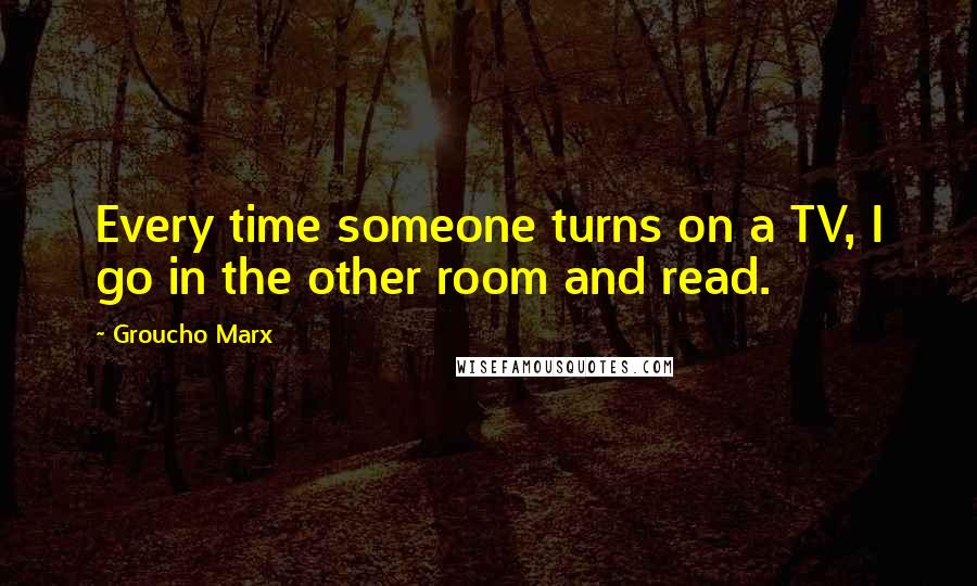 Groucho Marx Quotes: Every time someone turns on a TV, I go in the other room and read.