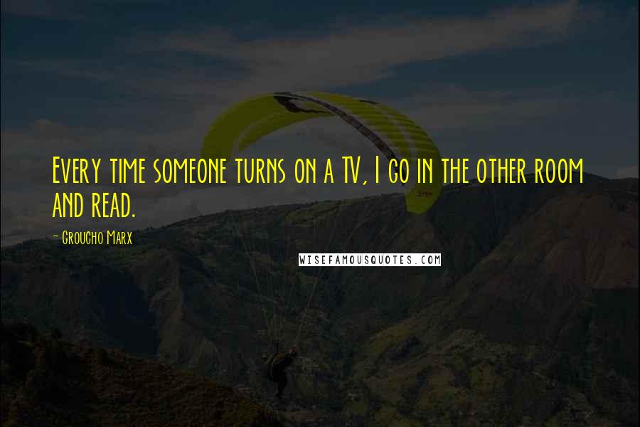 Groucho Marx Quotes: Every time someone turns on a TV, I go in the other room and read.