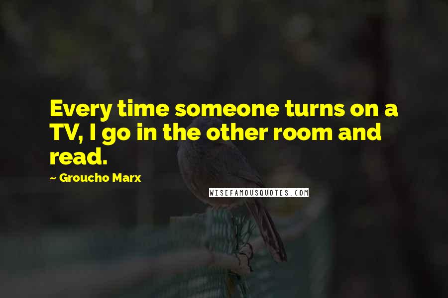 Groucho Marx Quotes: Every time someone turns on a TV, I go in the other room and read.