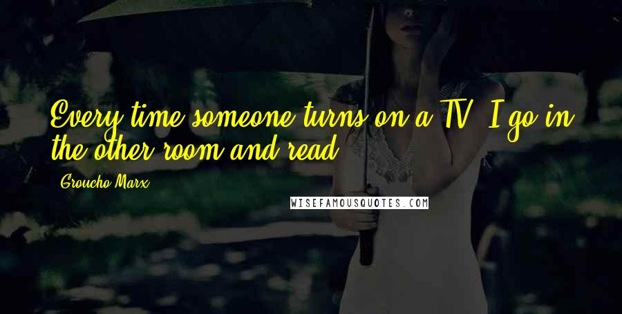 Groucho Marx Quotes: Every time someone turns on a TV, I go in the other room and read.