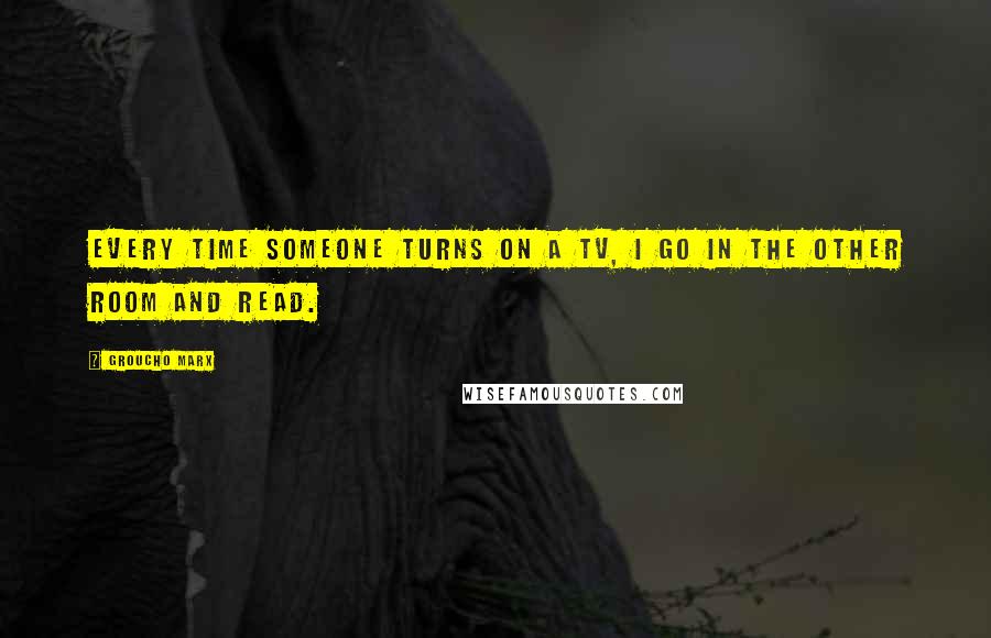 Groucho Marx Quotes: Every time someone turns on a TV, I go in the other room and read.