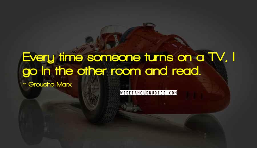Groucho Marx Quotes: Every time someone turns on a TV, I go in the other room and read.