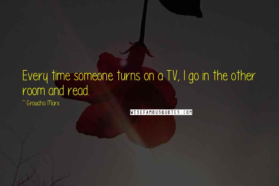Groucho Marx Quotes: Every time someone turns on a TV, I go in the other room and read.