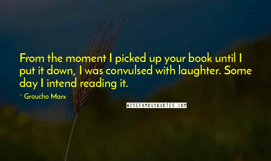Groucho Marx Quotes: From the moment I picked up your book until I put it down, I was convulsed with laughter. Some day I intend reading it.