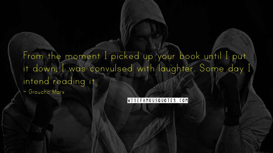 Groucho Marx Quotes: From the moment I picked up your book until I put it down, I was convulsed with laughter. Some day I intend reading it.