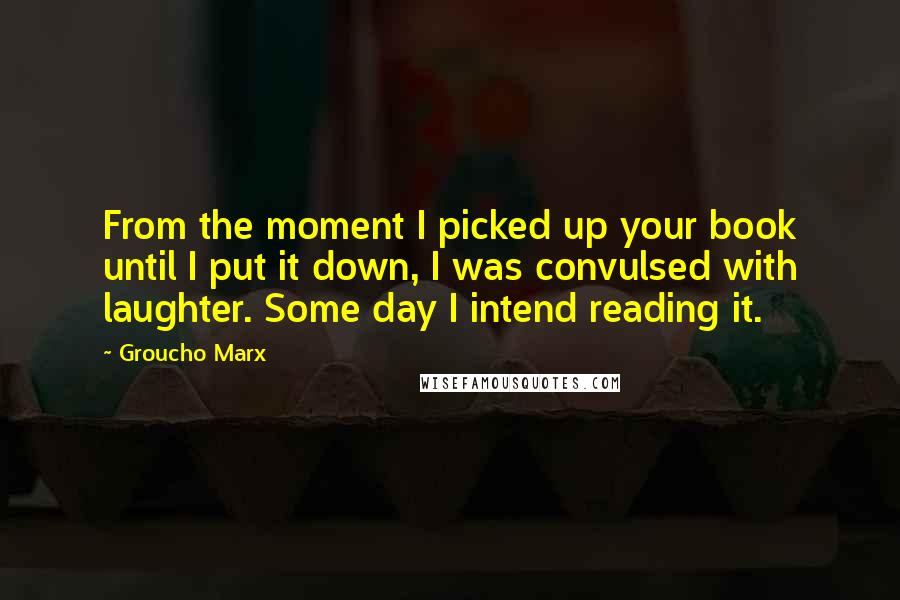 Groucho Marx Quotes: From the moment I picked up your book until I put it down, I was convulsed with laughter. Some day I intend reading it.