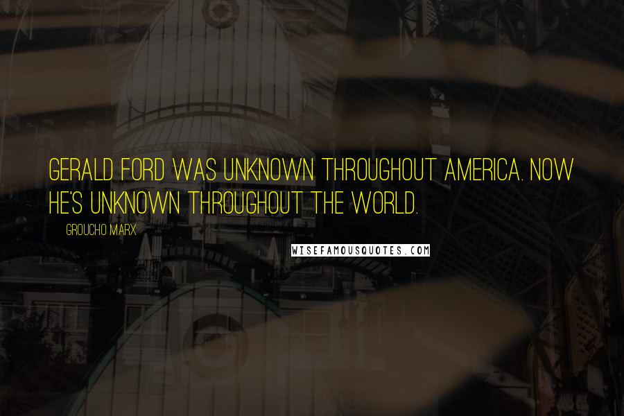 Groucho Marx Quotes: Gerald Ford was unknown throughout America. Now he's unknown throughout the world.