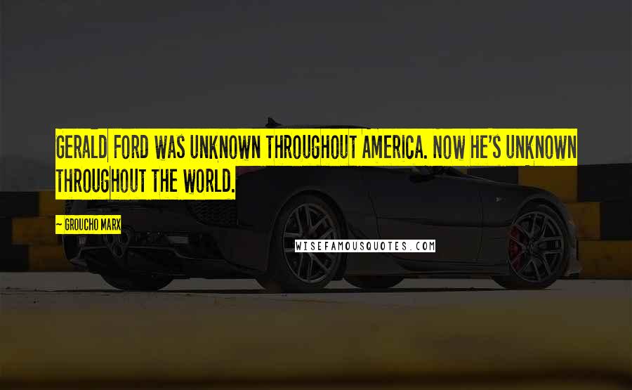 Groucho Marx Quotes: Gerald Ford was unknown throughout America. Now he's unknown throughout the world.
