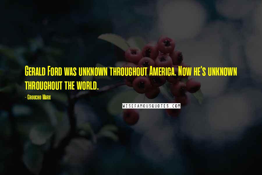 Groucho Marx Quotes: Gerald Ford was unknown throughout America. Now he's unknown throughout the world.