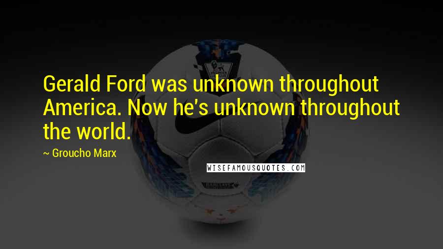 Groucho Marx Quotes: Gerald Ford was unknown throughout America. Now he's unknown throughout the world.