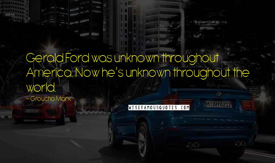 Groucho Marx Quotes: Gerald Ford was unknown throughout America. Now he's unknown throughout the world.