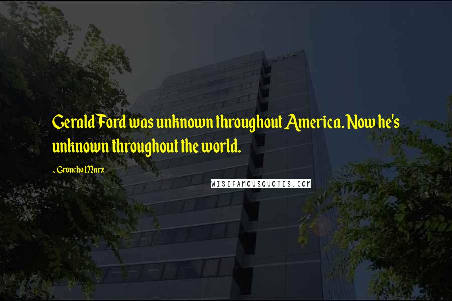 Groucho Marx Quotes: Gerald Ford was unknown throughout America. Now he's unknown throughout the world.