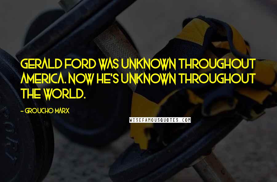Groucho Marx Quotes: Gerald Ford was unknown throughout America. Now he's unknown throughout the world.