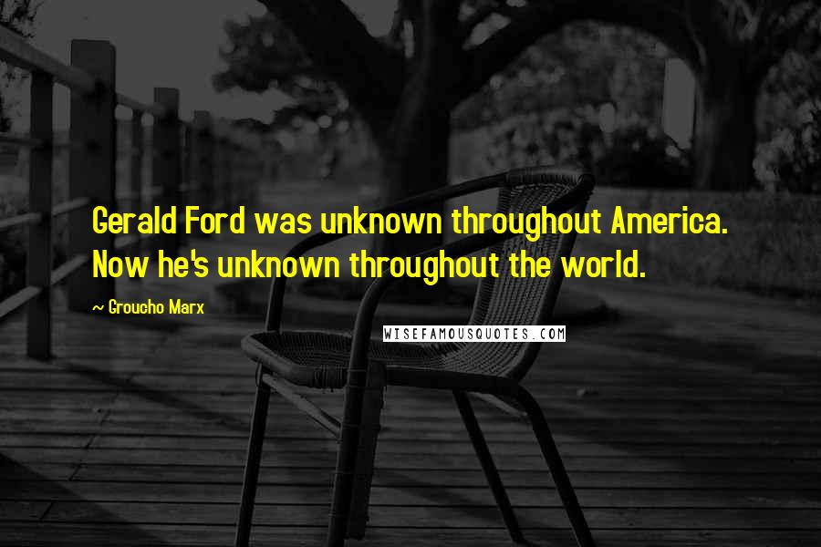 Groucho Marx Quotes: Gerald Ford was unknown throughout America. Now he's unknown throughout the world.