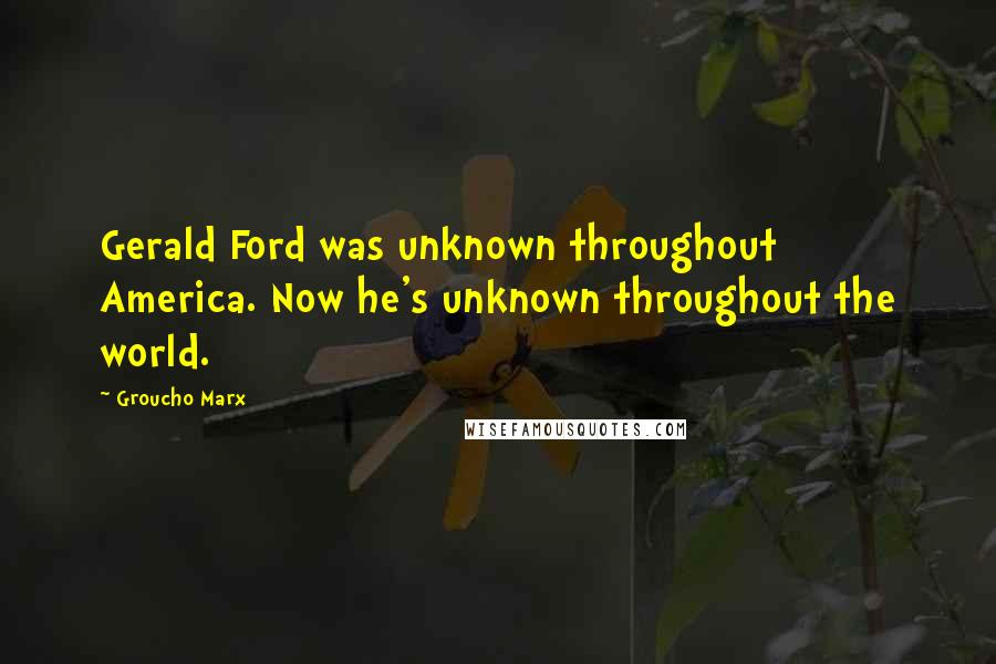 Groucho Marx Quotes: Gerald Ford was unknown throughout America. Now he's unknown throughout the world.